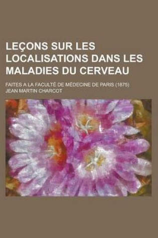 Cover of Lecons Sur Les Localisations Dans Les Maladies Du Cerveau; Faites a la Faculte de Medecine de Paris (1875)