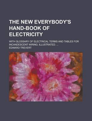 Book cover for The New Everybody's Hand-Book of Electricity; With Glossary of Electrical Terms and Tables for Incandescent Wiring. Illustrated. ...