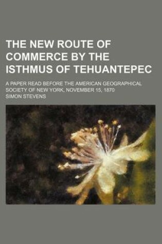 Cover of The New Route of Commerce by the Isthmus of Tehuantepec; A Paper Read Before the American Geographical Society of New York, November 15, 1870