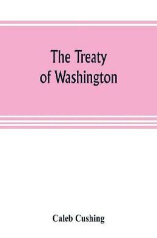 Cover of The Treaty of Washington; its negotiation, execution, and the discussions relating thereto