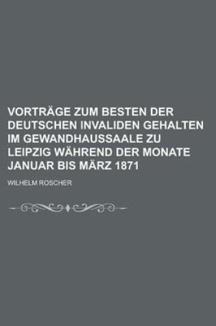 Cover of Vortrage Zum Besten Der Deutschen Invaliden Gehalten Im Gewandhaussaale Zu Leipzig Wahrend Der Monate Januar Bis Marz 1871