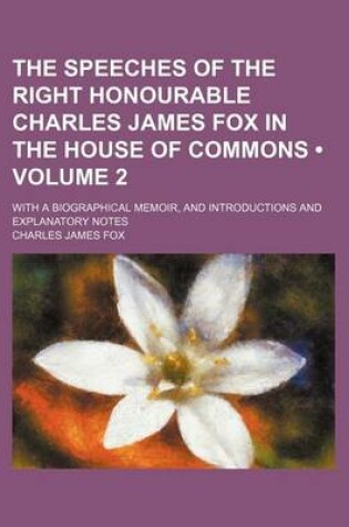 Cover of The Speeches of the Right Honourable Charles James Fox in the House of Commons (Volume 2); With a Biographical Memoir, and Introductions and Explanatory Notes