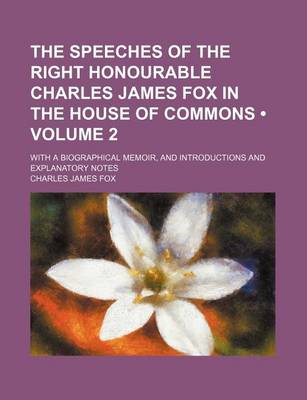 Book cover for The Speeches of the Right Honourable Charles James Fox in the House of Commons (Volume 2); With a Biographical Memoir, and Introductions and Explanatory Notes