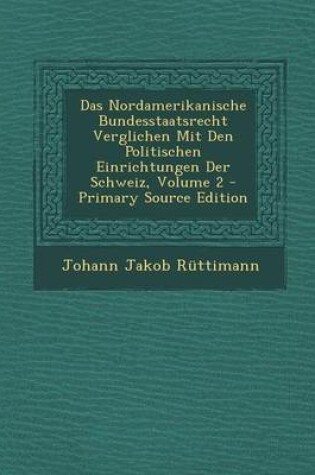 Cover of Das Nordamerikanische Bundesstaatsrecht Verglichen Mit Den Politischen Einrichtungen Der Schweiz, Volume 2