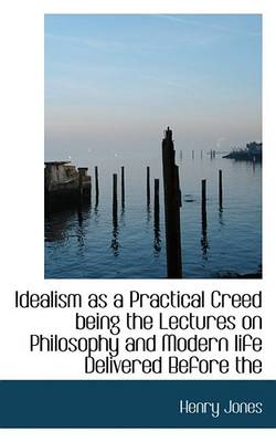 Book cover for Idealism as a Practical Creed Being the Lectures on Philosopidealism as a Practical Creed Being the Lectures on Philosophy and Modern Life Delivered Before the Hy and Modern Life Delivered Before the