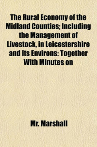 Cover of The Rural Economy of the Midland Counties; Including the Management of Livestock, in Leicestershire and Its Environs