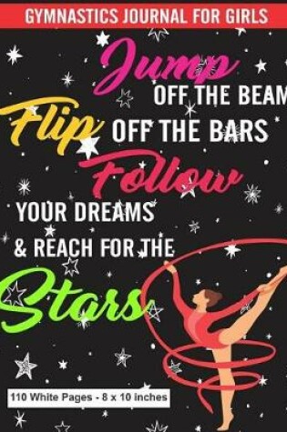Cover of Gymnastics Journal for Girls Jump Off the Beam Flip Off the Bars Follow Your Dreams & Reach for the Stars 110 White Pages 8x10 inches