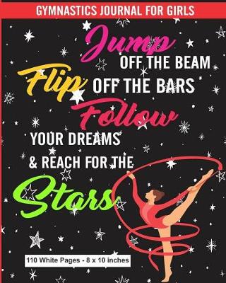 Book cover for Gymnastics Journal for Girls Jump Off the Beam Flip Off the Bars Follow Your Dreams & Reach for the Stars 110 White Pages 8x10 inches