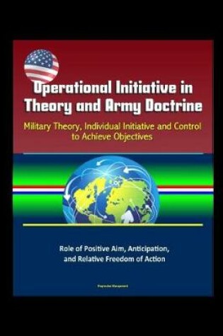 Cover of Operational Initiative in Theory and Army Doctrine - Military Theory, Individual Initiative and Control to Achieve Objectives, Role of Positive Aim, Anticipation, and Relative Freedom of Action