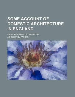 Book cover for Some Account of Domestic Architecture in England Volume 1; From Richard II. to Henry VIII.