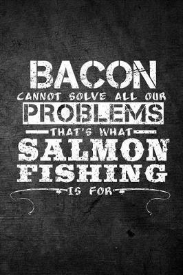 Book cover for Bacon Cannot Solve All Our Problems That's What Salmon Fishing Is For