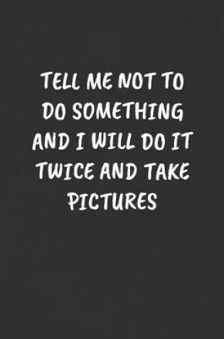 Cover of Tell Me Not to Do Something and I Will Do It Twice and Take Pictures