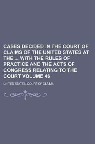 Cover of Cases Decided in the Court of Claims of the United States at the with the Rules of Practice and the Acts of Congress Relating to the Court Volume 46