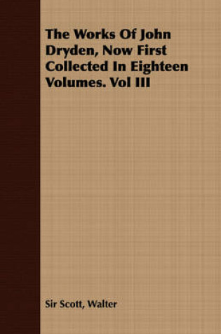 Cover of The Works Of John Dryden, Now First Collected In Eighteen Volumes. Vol III