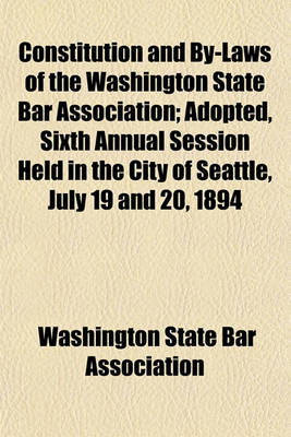 Book cover for Constitution and By-Laws of the Washington State Bar Association; Adopted, Sixth Annual Session Held in the City of Seattle, July 19 and 20, 1894