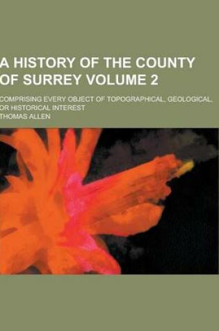 Cover of A History of the County of Surrey; Comprising Every Object of Topographical, Geological, or Historical Interest Volume 2