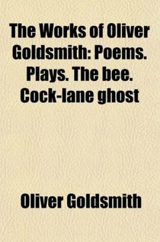 Cover of The Works of Oliver Goldsmith Volume 2; Poems. Plays. the Bee. Cock-Lane Ghost