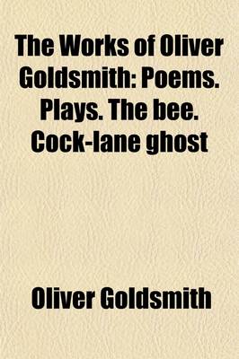 Book cover for The Works of Oliver Goldsmith Volume 2; Poems. Plays. the Bee. Cock-Lane Ghost