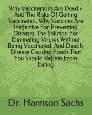 Book cover for Why Vaccinations Are Deadly And The Risks Of Getting Vaccinated, Why Vaccines Are Ineffective For Preventing Diseases, The Solution For Eliminating Viruses Without Being Vaccinated, And Deadly Disease Causing Foods That You Should Refrain From Eating