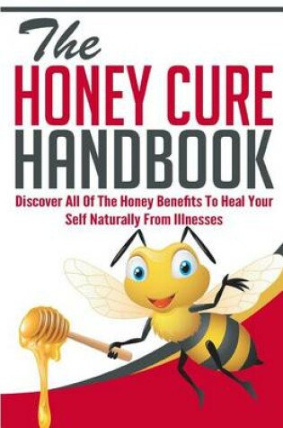 Cover of The Honey Cure Handbook - Discover All of the Honey Benefits to Heal Your Self Naturally from Illnesses