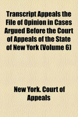 Cover of Transcript Appeals the File of Opinion in Cases Argued Before the Court of Appeals of the State of New York (Volume 6)