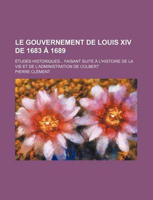 Book cover for Le Gouvernement de Louis XIV de 1683 a 1689; Etudes Historiques Faisant Suite A L'Histoire de La Vie Et de L'Administration de Colbert