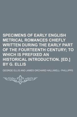 Cover of Specimens of Early English Metrical Romances Chiefly Written During the Early Part of the Fourteenth Century; To Which Is Prefixed an Historical Introduction. [Ed.] by G. Ellis