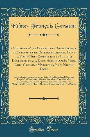 Cover of Catalogue d'une Collection Considérable de Curiositez de Differens Genres, Dont la Vente Doit Commencer le Lundi 2 Décembre 1737 à Deux Heures Après Midi, Chez Gersaint Marchand, Pont Notre Dame: Ces Curiositez Consistent en un Très-Grand Nombre d'Estampe