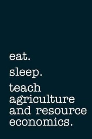 Cover of Eat. Sleep. Teach Agriculture and Resource Economics. - Lined Notebook