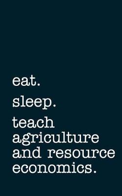 Book cover for Eat. Sleep. Teach Agriculture and Resource Economics. - Lined Notebook