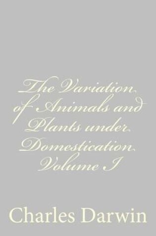 Cover of The Variation of Animals and Plants under Domestication Volume I