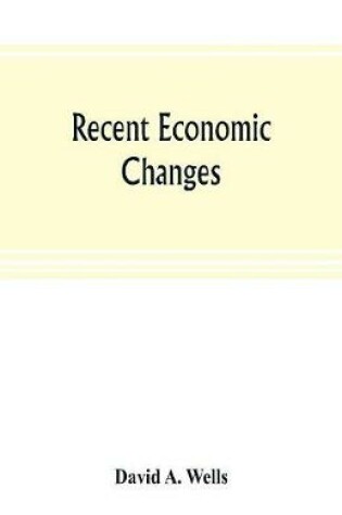 Cover of Recent economic changes, and their effect on the production and distribution of wealth and the well-being of society