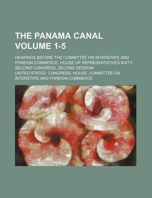 Book cover for The Panama Canal Volume 1-5; Hearings Before the Committee on Interstate and Foreign Commerce. House of Representatives Sixty-Second Congress, Second Session