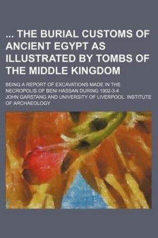 Cover of The Burial Customs of Ancient Egypt as Illustrated by Tombs of the Middle Kingdom; Being a Report of Excavations Made in the Necropolis of Beni Hassan