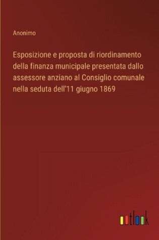 Cover of Esposizione e proposta di riordinamento della finanza municipale presentata dallo assessore anziano al Consiglio comunale nella seduta dell'11 giugno 1869