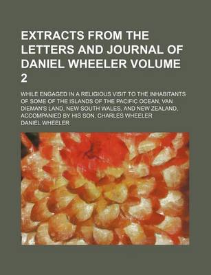 Book cover for Extracts from the Letters and Journal of Daniel Wheeler; While Engaged in a Religious Visit to the Inhabitants of Some of the Islands of the Pacific Ocean, Van Dieman's Land, New South Wales, and New Zealand, Accompanied by His Volume 2