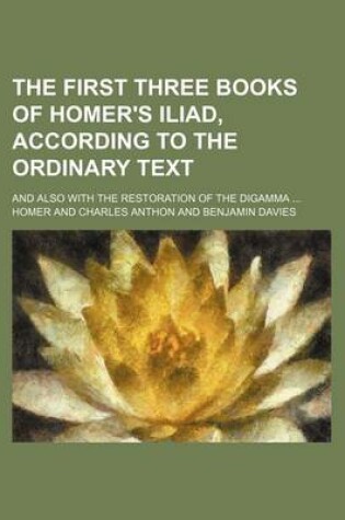 Cover of The First Three Books of Homer's Iliad, According to the Ordinary Text; And Also with the Restoration of the Digamma ...