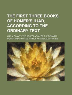 Book cover for The First Three Books of Homer's Iliad, According to the Ordinary Text; And Also with the Restoration of the Digamma ...