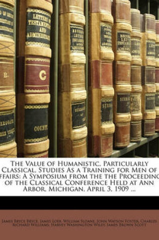 Cover of The Value of Humanistic, Particularly Classical, Studies as a Training for Men of Affairs