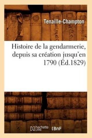 Cover of Histoire de la Gendarmerie, Depuis Sa Creation Jusqu'en 1790 (Ed.1829)