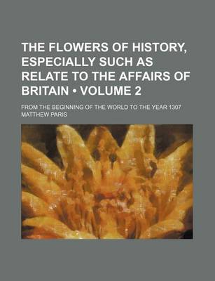 Book cover for The Flowers of History, Especially Such as Relate to the Affairs of Britain (Volume 2); From the Beginning of the World to the Year 1307