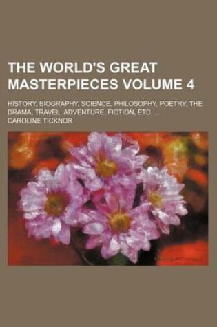 Cover of The World's Great Masterpieces Volume 4; History, Biography, Science, Philosophy, Poetry, the Drama, Travel, Adventure, Fiction, Etc.