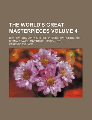 Book cover for The World's Great Masterpieces Volume 4; History, Biography, Science, Philosophy, Poetry, the Drama, Travel, Adventure, Fiction, Etc.