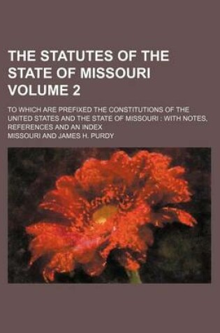 Cover of The Statutes of the State of Missouri Volume 2; To Which Are Prefixed the Constitutions of the United States and the State of Missouri with Notes, References and an Index