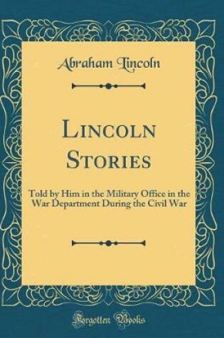 Cover of Lincoln Stories: Told by Him in the Military Office in the War Department During the Civil War (Classic Reprint)