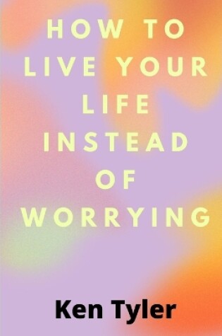 Cover of How To Live Your Life Instead Of Worrying