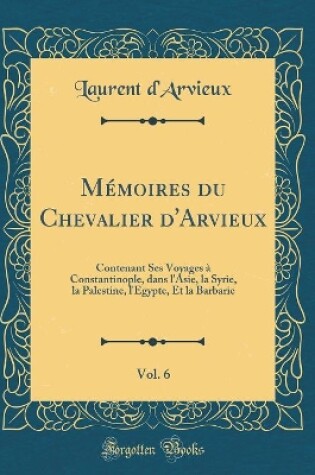 Cover of Mémoires Du Chevalier d'Arvieux, Vol. 6