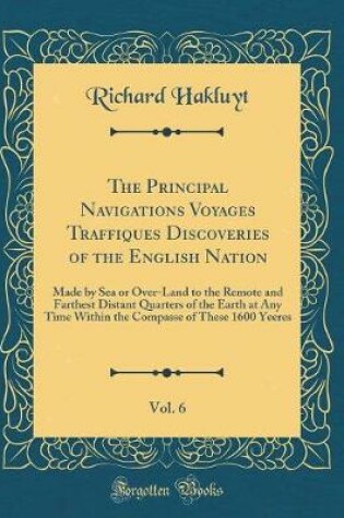 Cover of The Principal Navigations Voyages Traffiques Discoveries of the English Nation, Vol. 6