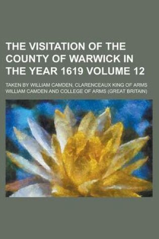 Cover of The Visitation of the County of Warwick in the Year 1619; Taken by William Camden, Clarenceaux King of Arms Volume 12