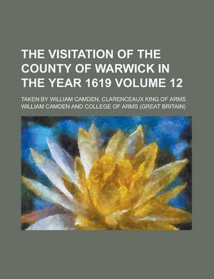 Book cover for The Visitation of the County of Warwick in the Year 1619; Taken by William Camden, Clarenceaux King of Arms Volume 12